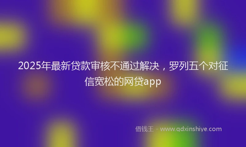 2025年最新贷款审核不通过解决，罗列五个对征信宽松的网贷app