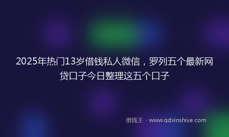 2025年热门13岁借钱私人微信，罗列五个最新网贷口子今日整理这五个口子
