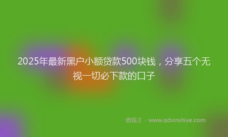 2025年最新黑户小额贷款500块钱，分享五个无视一切必下款的口子
