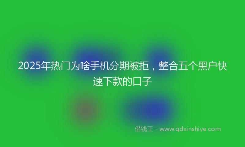 2025年热门为啥手机分期被拒，整合五个黑户快速下款的口子