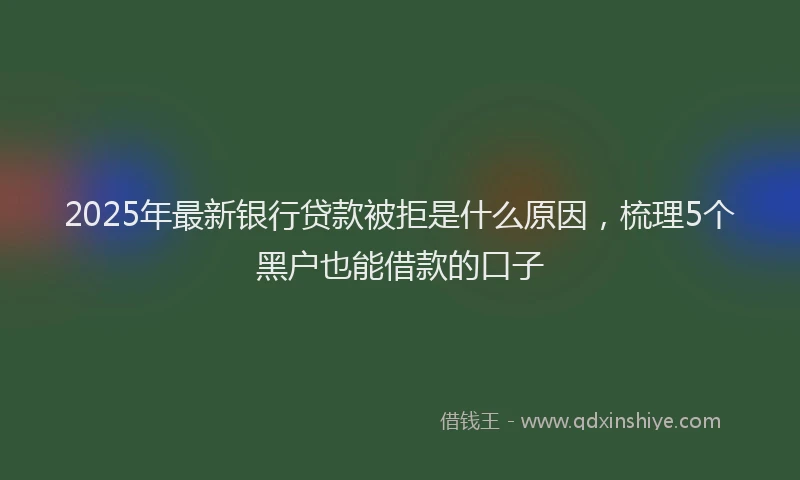 2025年最新银行贷款被拒是什么原因，梳理5个黑户也能借款的口子