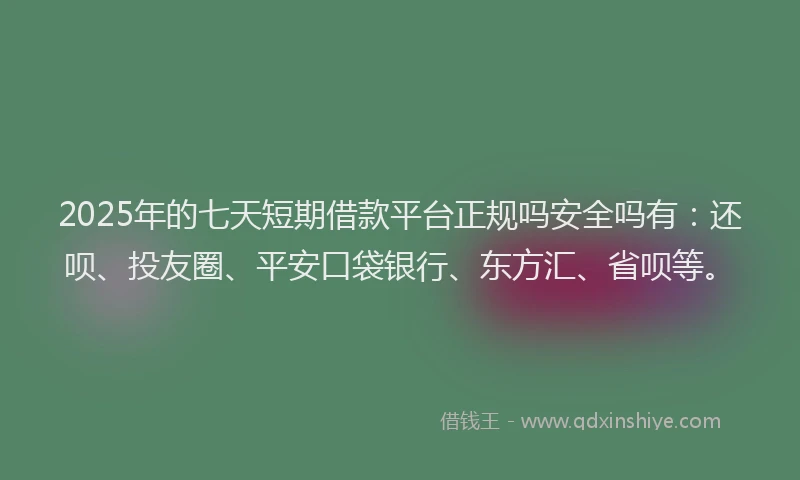 2025年的七天短期借款平台正规吗安全吗有：还呗、投友圈、平安口袋银行、东方汇、省呗等。