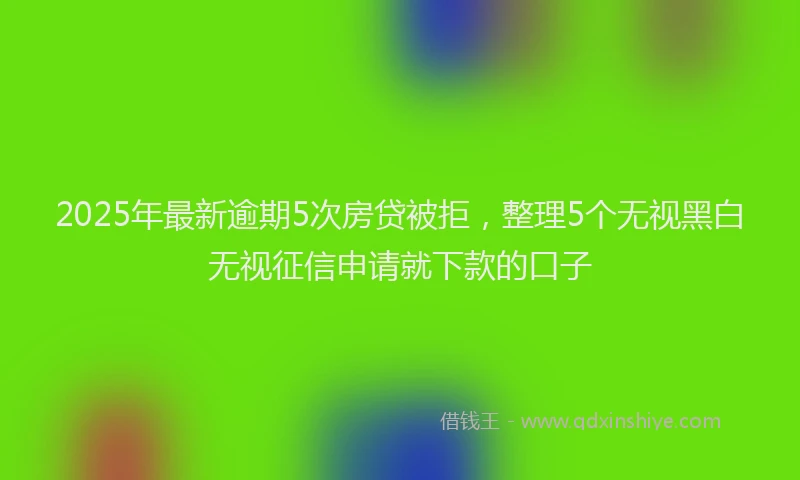 2025年最新逾期5次房贷被拒，整理5个无视黑白无视征信申请就下款的口子
