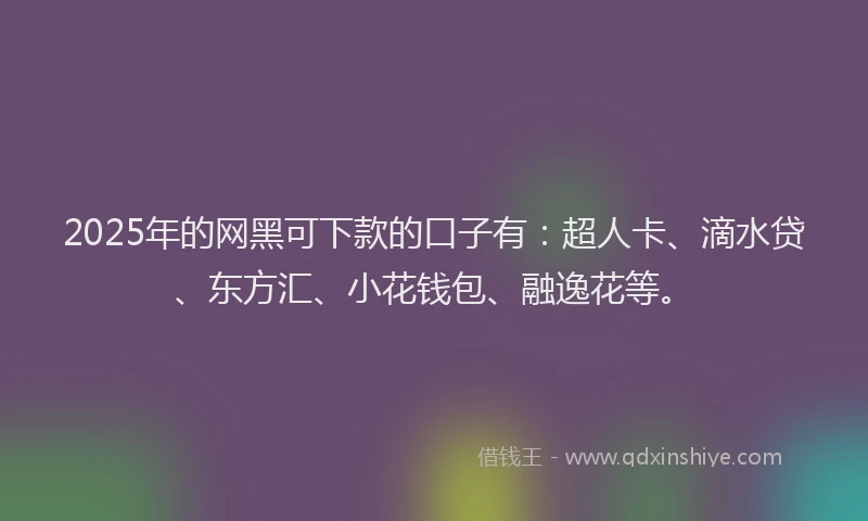 2025年的网黑可下款的口子有：超人卡、滴水贷、东方汇、小花钱包、融逸花等。