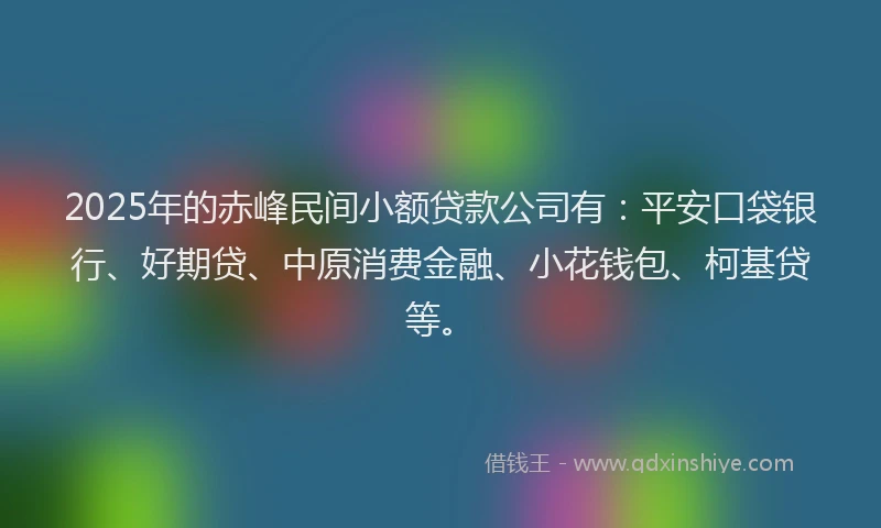 2025年的赤峰民间小额贷款公司有：平安口袋银行、好期贷、中原消费金融、小花钱包、柯基贷等。