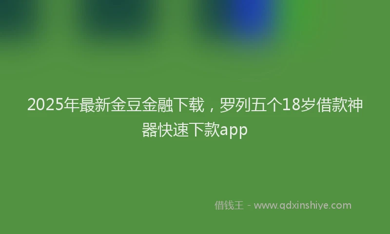 2025年最新金豆金融下载，罗列五个18岁借款神器快速下款app