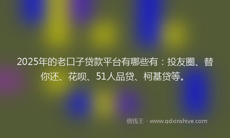 2025年的老口子贷款平台有哪些有：投友圈、替你还、花呗、51人品贷、柯基贷等。