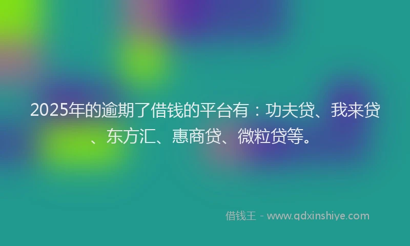 2025年的逾期了借钱的平台有：功夫贷、我来贷、东方汇、惠商贷、微粒贷等。
