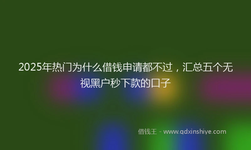 2025年热门为什么借钱申请都不过，汇总五个无视黑户秒下款的口子