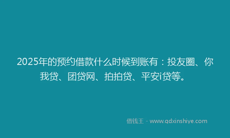 2025年的预约借款什么时候到账有：投友圈、你我贷、团贷网、拍拍贷、平安i贷等。