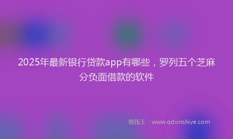 2025年最新银行贷款app有哪些，罗列五个芝麻分负面借款的软件