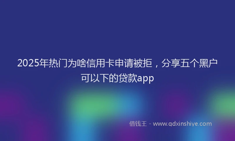 2025年热门为啥信用卡申请被拒，分享五个黑户可以下的贷款app