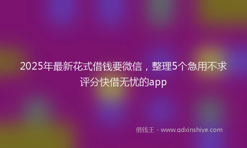 2025年最新花式借钱要微信，整理5个急用不求评分快借无忧的app
