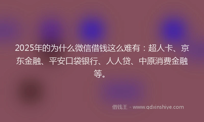 2025年的为什么微信借钱这么难有：超人卡、京东金融、平安口袋银行、人人贷、中原消费金融等。