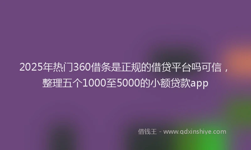2025年热门360借条是正规的借贷平台吗可信，整理五个1000至5000的小额贷款app