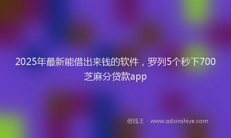 2025年最新能借出来钱的软件，罗列5个秒下700芝麻分贷款app