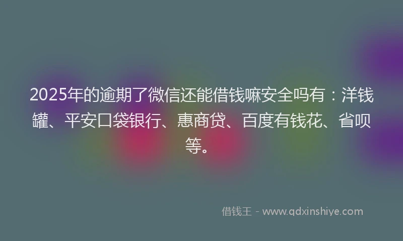 2025年的逾期了微信还能借钱嘛安全吗有：洋钱罐、平安口袋银行、惠商贷、百度有钱花、省呗等。