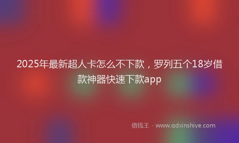 2025年最新超人卡怎么不下款，罗列五个18岁借款神器快速下款app