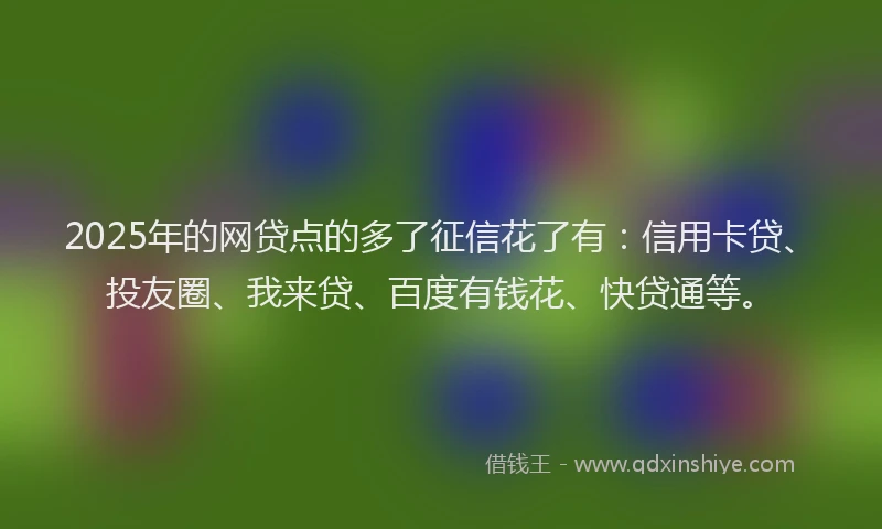 2025年的网贷点的多了征信花了有：信用卡贷、投友圈、我来贷、百度有钱花、快贷通等。