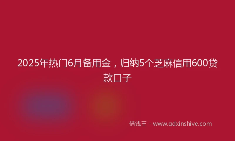 2025年热门6月备用金，归纳5个芝麻信用600贷款口子