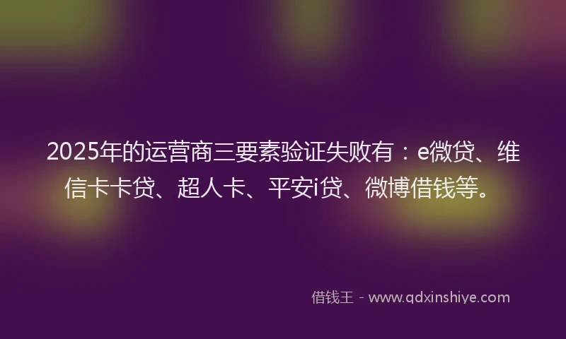 2025年的运营商三要素验证失败有：e微贷、维信卡卡贷、超人卡、平安i贷、微博借钱等。
