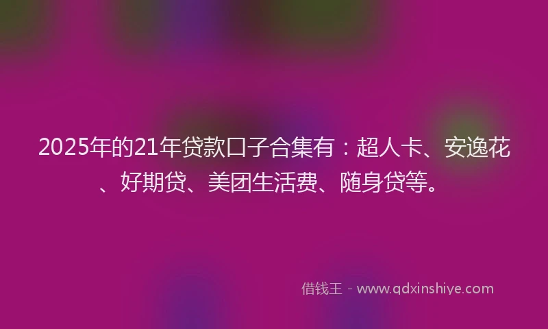 2025年的21年贷款口子合集有：超人卡、安逸花、好期贷、美团生活费、随身贷等。