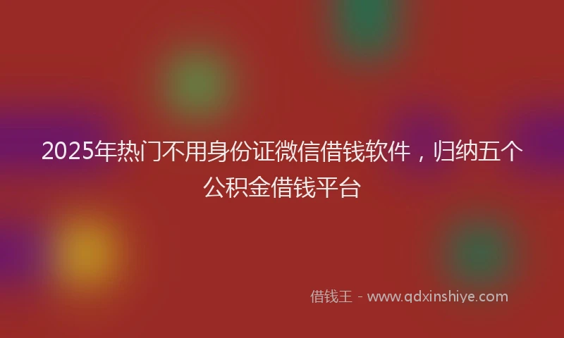 2025年热门不用身份证微信借钱软件，归纳五个公积金借钱平台
