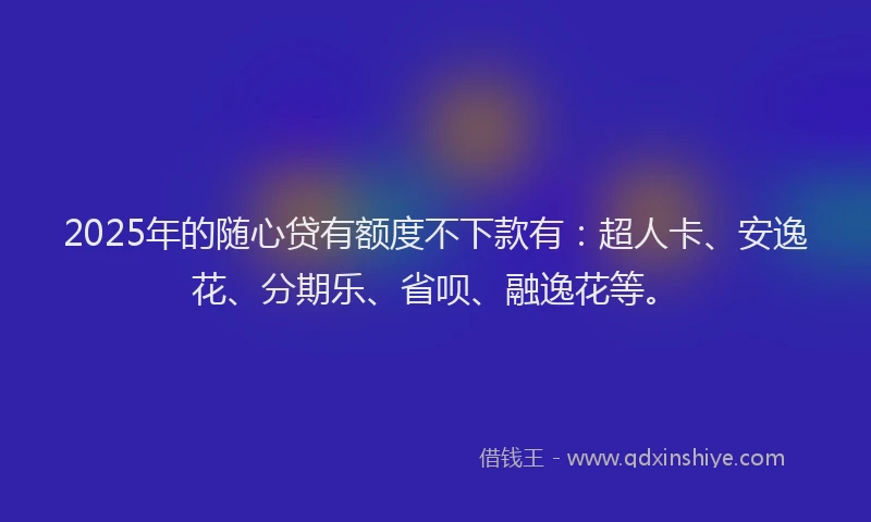2025年的随心贷有额度不下款有：超人卡、安逸花、分期乐、省呗、融逸花等。