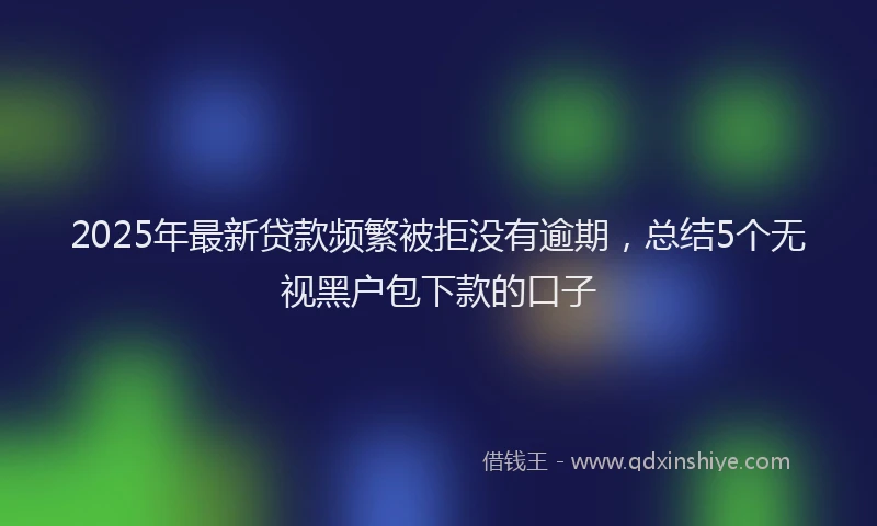 2025年最新贷款频繁被拒没有逾期，总结5个无视黑户包下款的口子