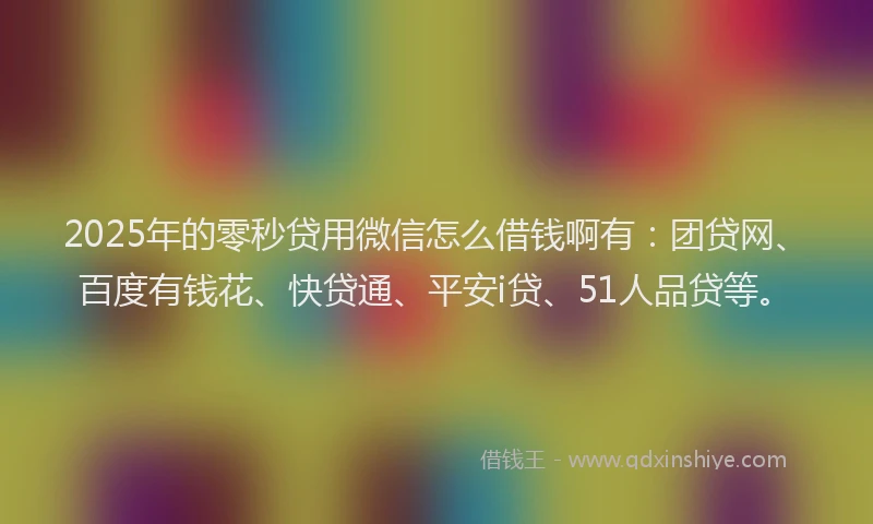 2025年的零秒贷用微信怎么借钱啊有：团贷网、百度有钱花、快贷通、平安i贷、51人品贷等。