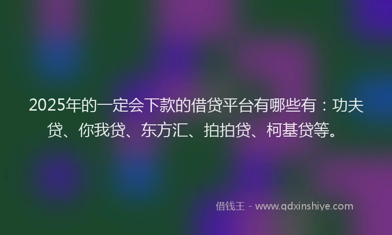 2025年的一定会下款的借贷平台有哪些有：功夫贷、你我贷、东方汇、拍拍贷、柯基贷等。
