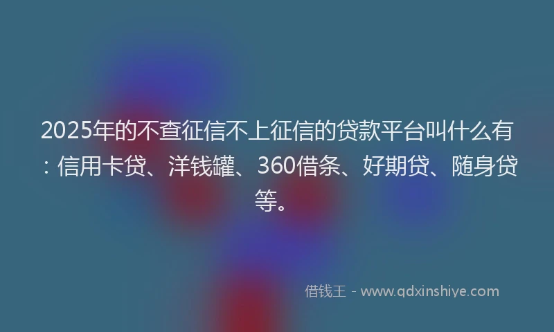 2025年的不查征信不上征信的贷款平台叫什么有：信用卡贷、洋钱罐、360借条、好期贷、随身贷等。