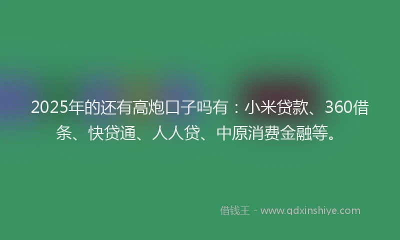2025年的还有高炮口子吗有：小米贷款、360借条、快贷通、人人贷、中原消费金融等。