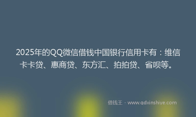 2025年的QQ微信借钱中国银行信用卡有：维信卡卡贷、惠商贷、东方汇、拍拍贷、省呗等。