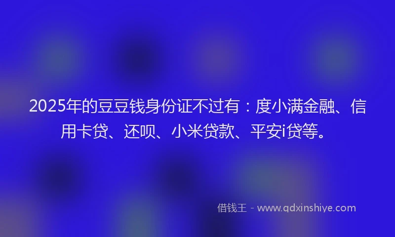 2025年的豆豆钱身份证不过有：度小满金融、信用卡贷、还呗、小米贷款、平安i贷等。