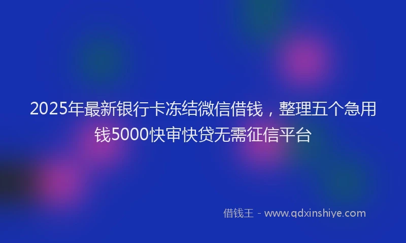 2025年最新银行卡冻结微信借钱，整理五个急用钱5000快审快贷无需征信平台