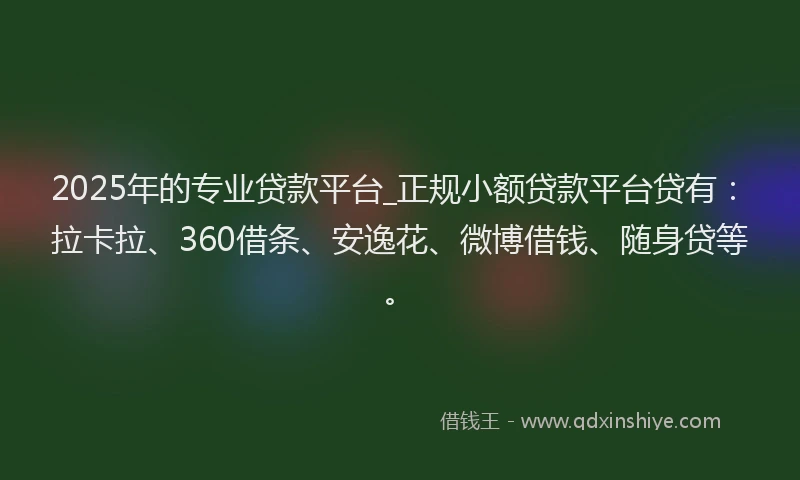2025年的专业贷款平台_正规小额贷款平台贷有：拉卡拉、360借条、安逸花、微博借钱、随身贷等。