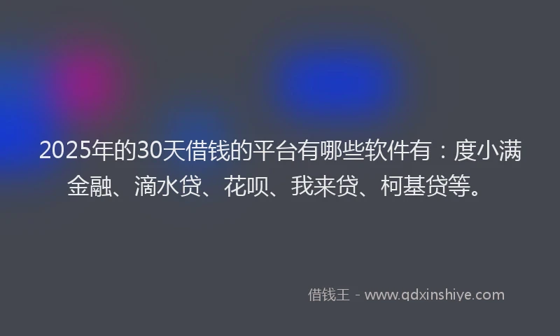 2025年的30天借钱的平台有哪些软件有：度小满金融、滴水贷、花呗、我来贷、柯基贷等。