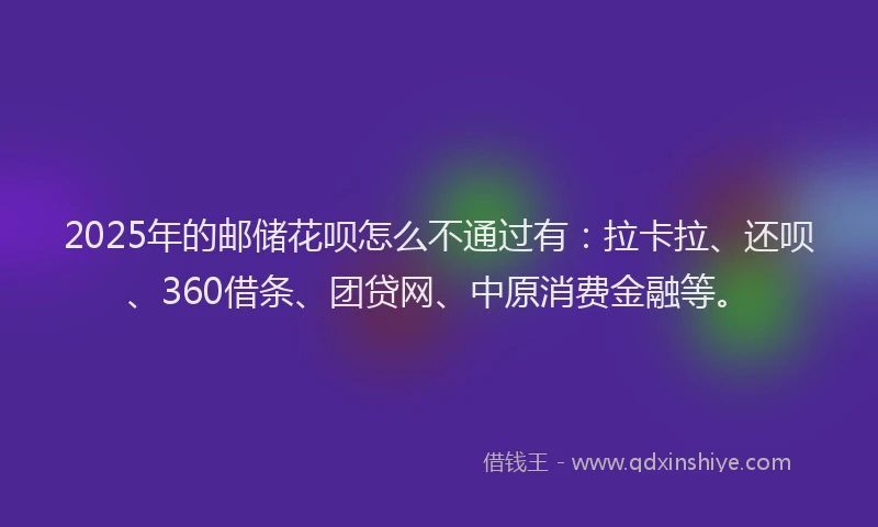 2025年的邮储花呗怎么不通过有：拉卡拉、还呗、360借条、团贷网、中原消费金融等。