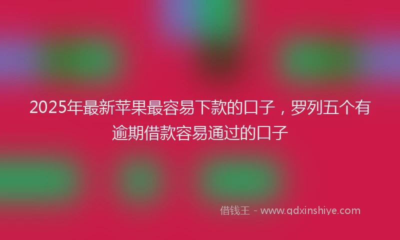 2025年最新苹果最容易下款的口子，罗列五个有逾期借款容易通过的口子