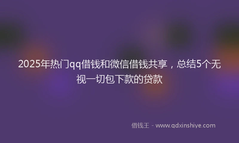 2025年热门qq借钱和微信借钱共享，总结5个无视一切包下款的贷款
