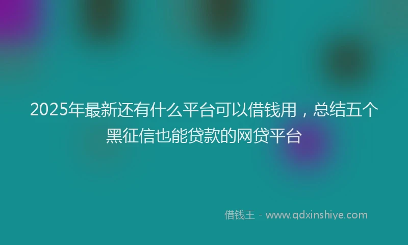 2025年最新还有什么平台可以借钱用，总结五个黑征信也能贷款的网贷平台