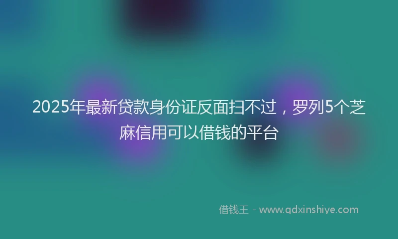2025年最新贷款身份证反面扫不过，罗列5个芝麻信用可以借钱的平台