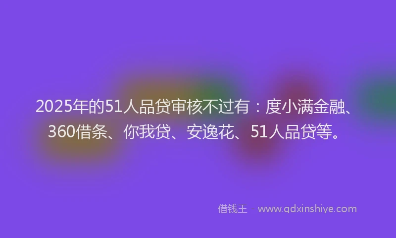 2025年的51人品贷审核不过有：度小满金融、360借条、你我贷、安逸花、51人品贷等。