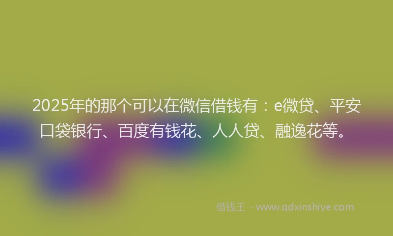 2025年的那个可以在微信借钱有：e微贷、平安口袋银行、百度有钱花、人人贷、融逸花等。