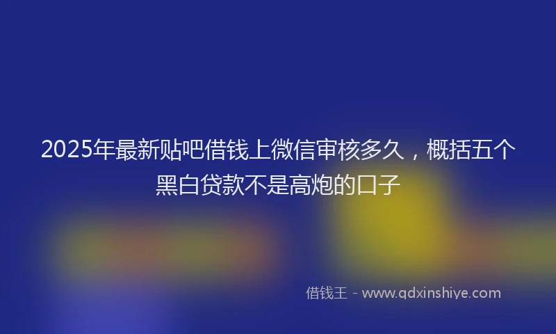 2025年最新贴吧借钱上微信审核多久，概括五个黑白贷款不是高炮的口子