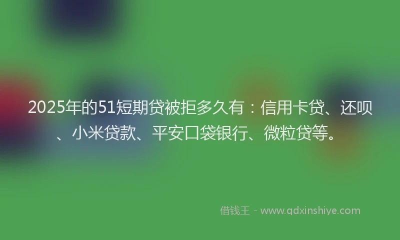 2025年的51短期贷被拒多久有：信用卡贷、还呗、小米贷款、平安口袋银行、微粒贷等。