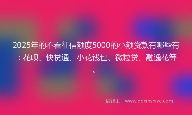 2025年的不看征信额度5000的小额贷款有哪些有：花呗、快贷通、小花钱包、微粒贷、融逸花等。