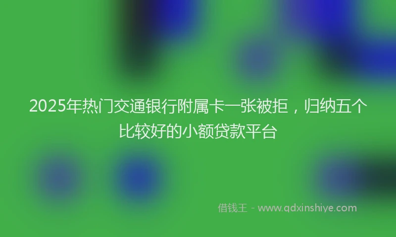 2025年热门交通银行附属卡一张被拒，归纳五个比较好的小额贷款平台