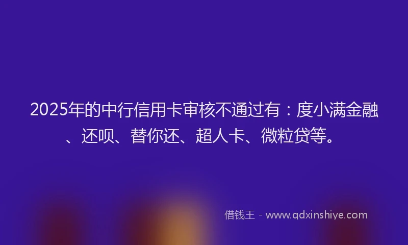 2025年的中行信用卡审核不通过有：度小满金融、还呗、替你还、超人卡、微粒贷等。